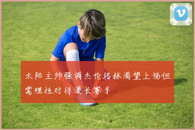 太阳主帅强调杰伦格林渴望上场但需理性对待漫长赛季
