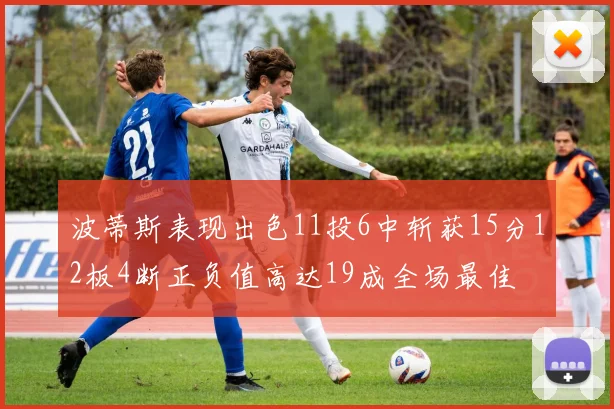 波蒂斯表现出色11投6中斩获15分12板4断正负值高达19成全场最佳