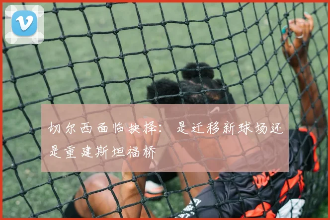 切尔西面临抉择：是迁移新球场还是重建斯坦福桥