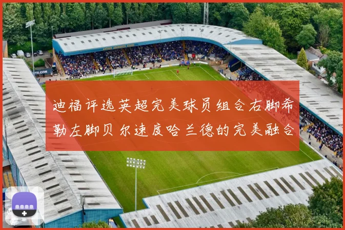 迪福评选英超完美球员组合右脚希勒左脚贝尔速度哈兰德的完美融合