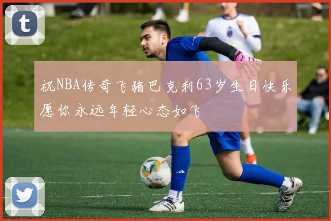 祝NBA传奇飞猪巴克利63岁生日快乐愿你永远年轻心态如飞