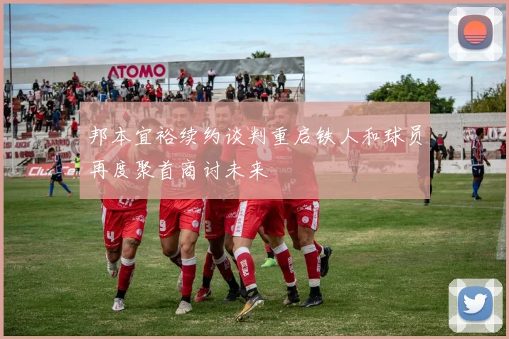 邦本宜裕续约谈判重启铁人和球员再度聚首商讨未来
