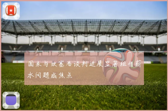 国米与坎塞洛谈判进展显著租借薪水问题成焦点