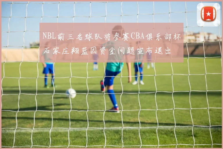 NBL前三名球队将参赛CBA俱乐部杯石家庄翔蓝因资金问题宣布退出