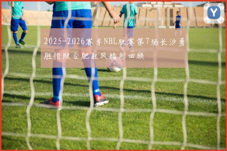 2025-2026赛季NBL联赛第7场长沙勇胜惜败合肥狂风精彩回顾