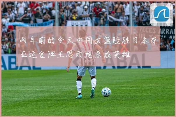 两年前的今天中国女篮险胜日本夺亚运金牌王思雨绝杀成英雄