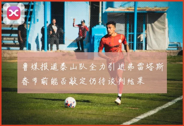 鲁媒报道泰山队全力引进弗雷塔斯春节前能否敲定仍待谈判结果