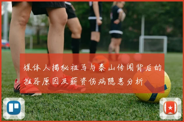 媒体人揭秘祖马与泰山传闻背后的推荐原因及薪资伤病隐患分析