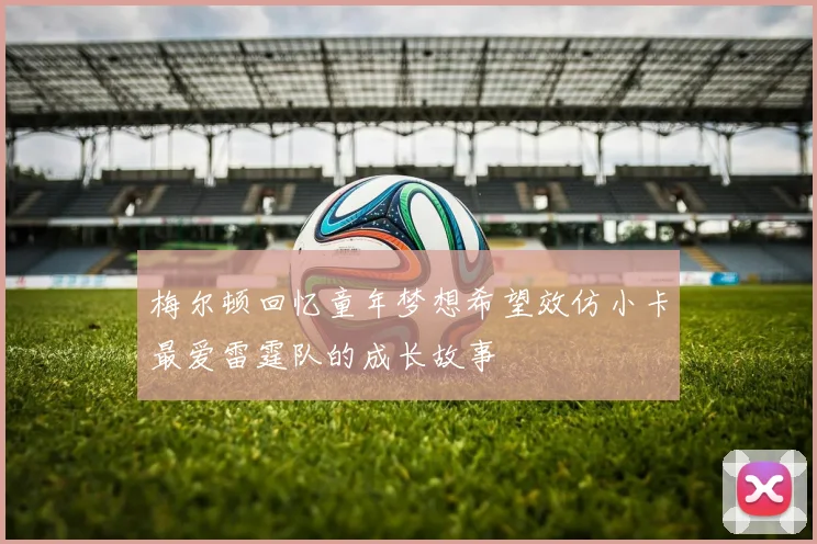 梅尔顿回忆童年梦想希望效仿小卡最爱雷霆队的成长故事