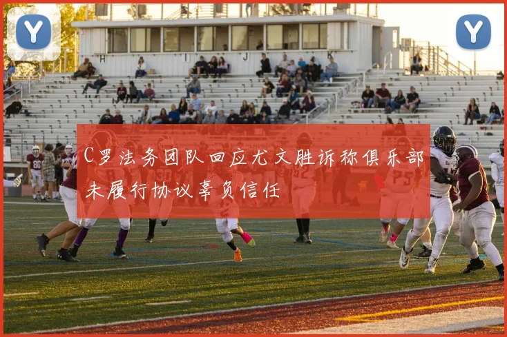 C罗法务团队回应尤文胜诉称俱乐部未履行协议辜负信任