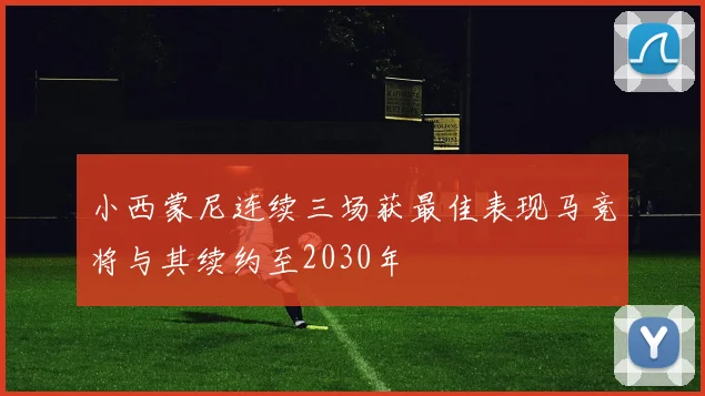 小西蒙尼连续三场获最佳表现马竞将与其续约至2030年