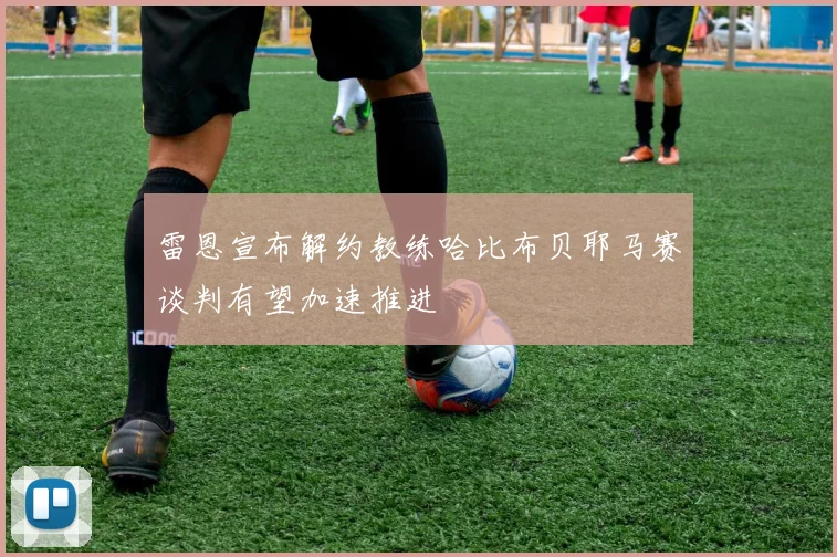 雷恩宣布解约教练哈比布贝耶马赛谈判有望加速推进