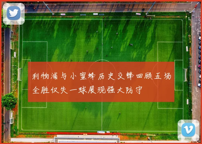 利物浦与小蜜蜂历史交锋回顾五场全胜仅失一球展现强大防守