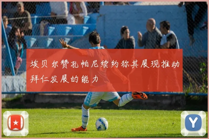 埃贝尔赞孔帕尼续约称其展现推动拜仁发展的能力