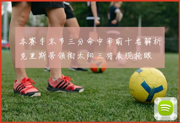 本赛季末节三分命中率前十名解析克里斯蒂领衔太阳三将表现抢眼