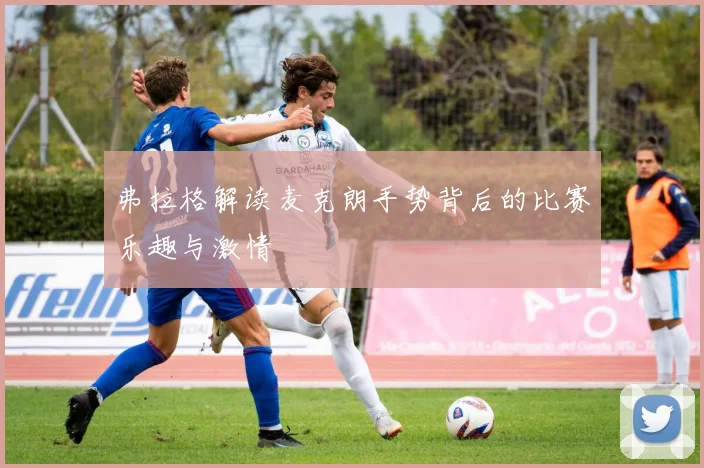 弗拉格解读麦克朗手势背后的比赛乐趣与激情