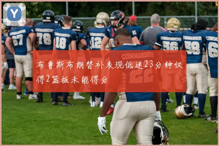 布鲁斯布朗替补表现低迷23分钟仅得2篮板未能得分