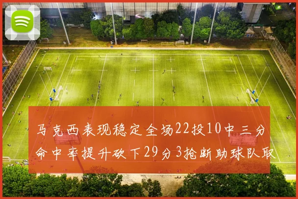 马克西表现稳定全场22投10中三分命中率提升砍下29分3抢断助球队取胜