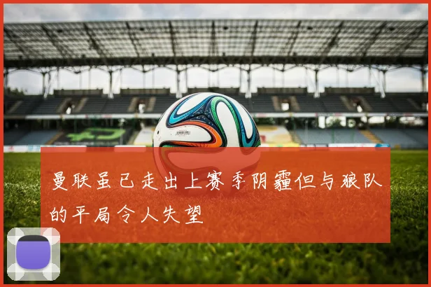 曼联虽已走出上赛季阴霾但与狼队的平局令人失望