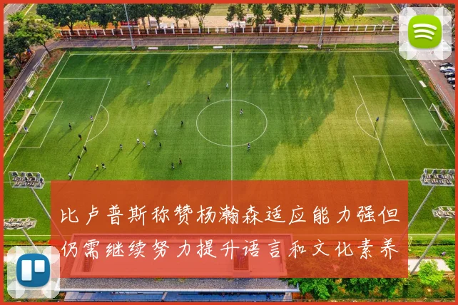 比卢普斯称赞杨瀚森适应能力强但仍需继续努力提升语言和文化素养