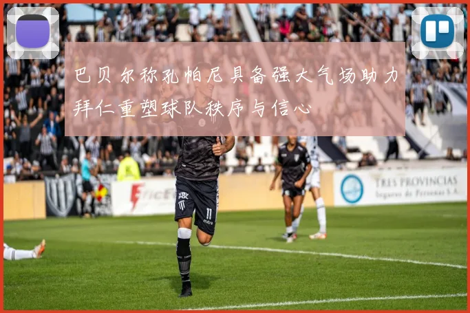 巴贝尔称孔帕尼具备强大气场助力拜仁重塑球队秩序与信心