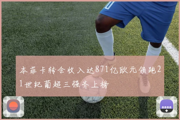 本菲卡转会收入达871亿欧元领跑21世纪葡超三强齐上榜