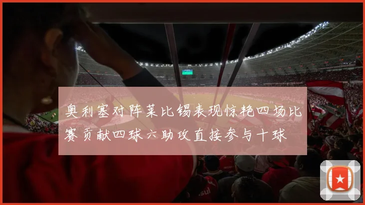奥利塞对阵莱比锡表现惊艳四场比赛贡献四球六助攻直接参与十球