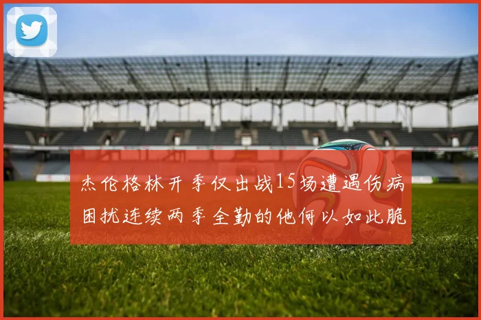 杰伦格林开季仅出战15场遭遇伤病困扰连续两季全勤的他何以如此脆弱