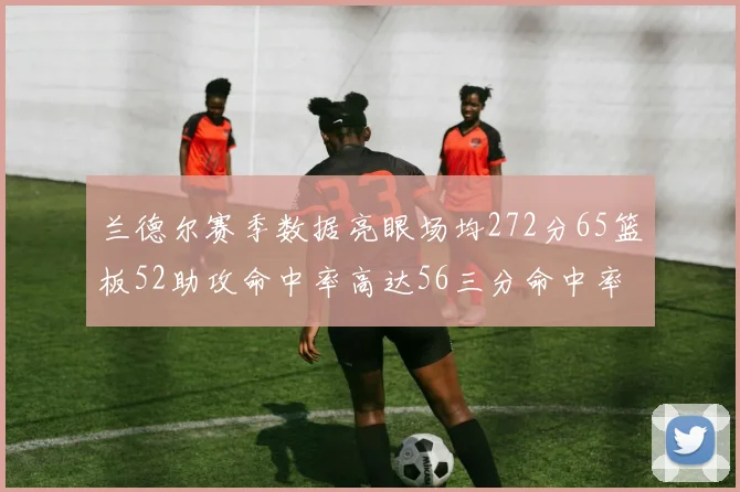 兰德尔赛季数据亮眼场均272分65篮板52助攻命中率高达56三分命中率47