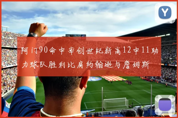 阿门90命中率创世纪新高12中11助力球队胜利比肩约翰逊与詹姆斯