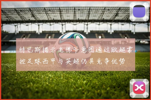 特巴斯揭示老佛爷意图通过欧超掌控足球西甲与英超仍具竞争优势
