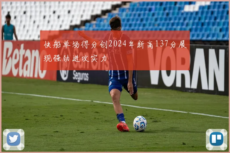 快船单场得分创2024年新高137分展现强劲进攻实力