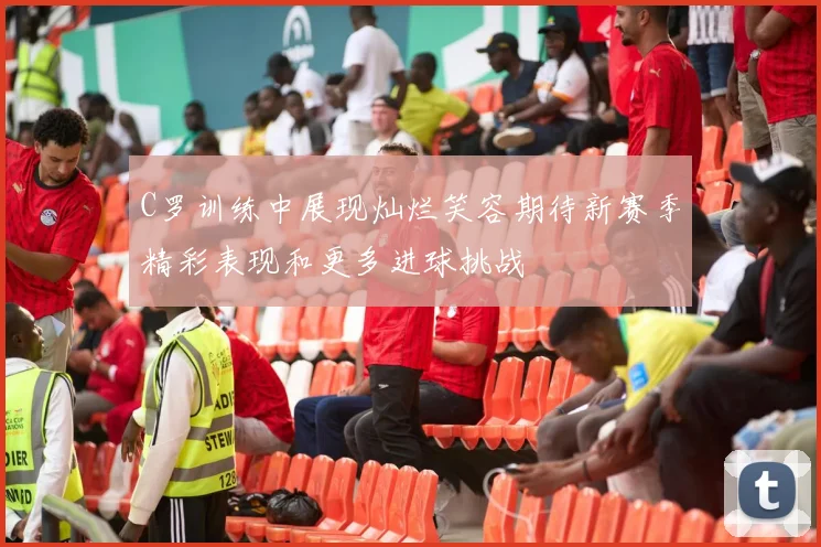 C罗训练中展现灿烂笑容期待新赛季精彩表现和更多进球挑战