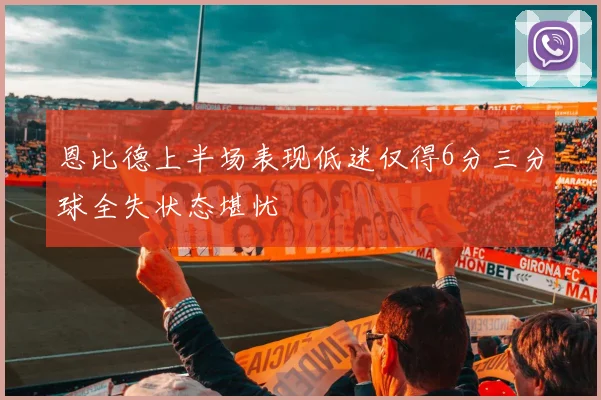 恩比德上半场表现低迷仅得6分三分球全失状态堪忧