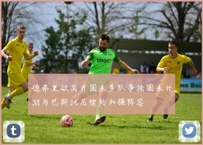 德弗里欲离开国米多队争抢国米计划与巴斯托尼续约加强阵容