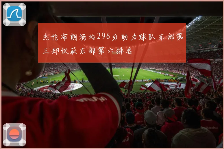 杰伦布朗场均296分助力球队东部第三却仅获东部第六排名