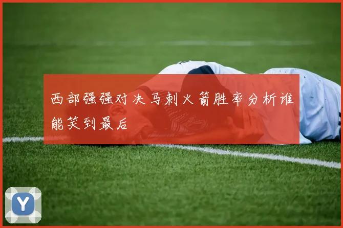 西部强强对决马刺火箭胜率分析谁能笑到最后