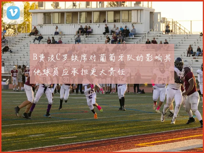 B费谈C罗缺席对葡萄牙队的影响其他球员应承担更大责任