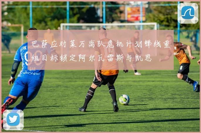 巴萨应对莱万离队危机计划锋线重组目标锁定阿尔瓦雷斯与凯恩