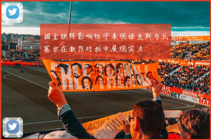 掘金缺阵影响防守表现福克斯与瓦塞尔在激烈对抗中展现实力