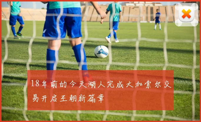 18年前的今天湖人完成大加索尔交易开启王朝新篇章