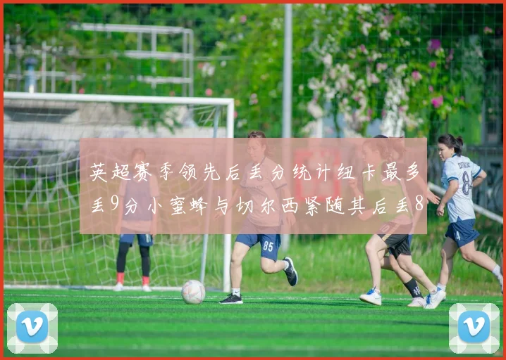 英超赛季领先后丢分统计纽卡最多丢9分小蜜蜂与切尔西紧随其后丢8分
