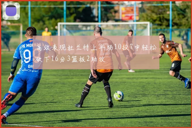 高效表现杜兰特上半场10投7中轻松砍下16分3篮板2助攻