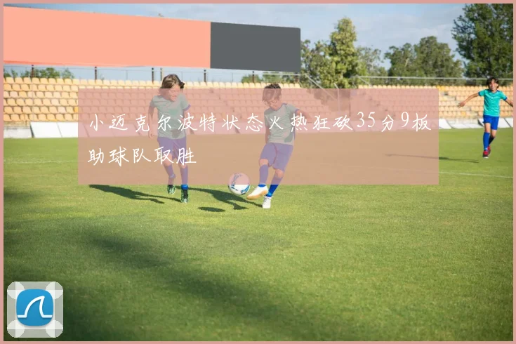 小迈克尔波特状态火热狂砍35分9板助球队取胜