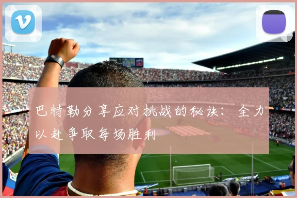 巴特勒分享应对挑战的秘诀：全力以赴争取每场胜利